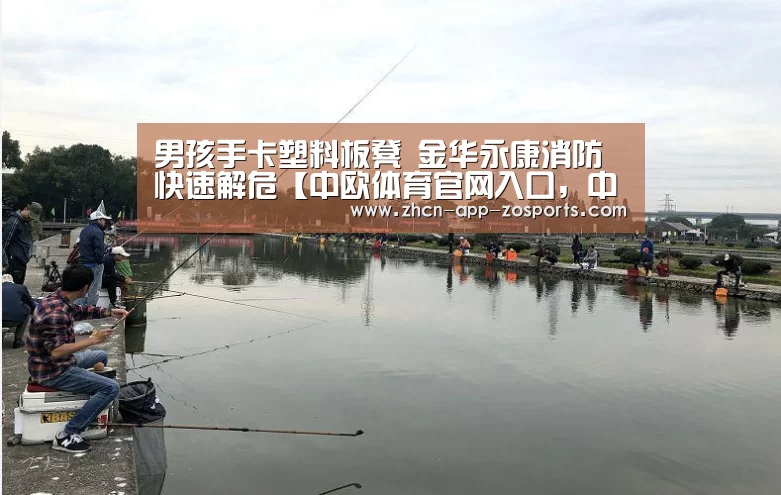 男孩手卡塑料板凳 金华永康消防快速解危【中欧体育官网入口,中欧体育官方下载,中欧体育平台】(图2) 中欧体育官网入口,中欧体育官方下载,中欧体育平台