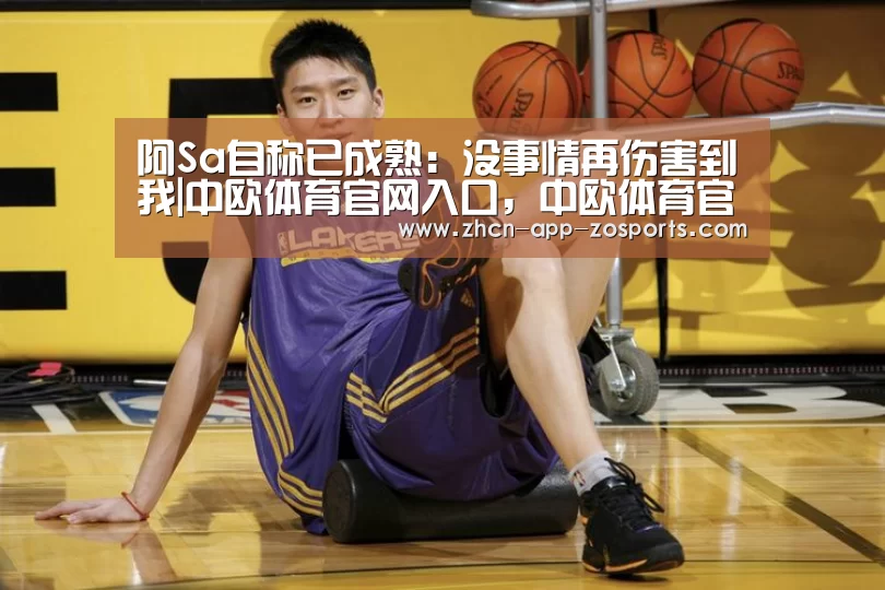 阿Sa自称已成熟:没事情再伤害到我|中欧体育官网入口,中欧体育官方下载,中欧体育平台(图1) 中欧体育官网入口,中欧体育官方下载,中欧体育平台
