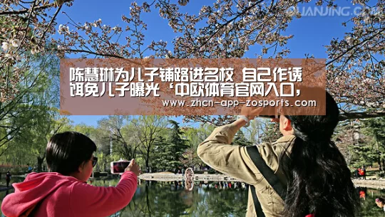 陈慧琳为儿子铺路进名校 自己作诱饵免儿子曝光‘中欧体育官网入口,中欧体育官方下载,中欧体育平台’(图1) 中欧体育官网入口,中欧体育官方下载,中欧体育平台